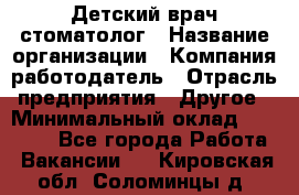Детский врач-стоматолог › Название организации ­ Компания-работодатель › Отрасль предприятия ­ Другое › Минимальный оклад ­ 60 000 - Все города Работа » Вакансии   . Кировская обл.,Соломинцы д.
